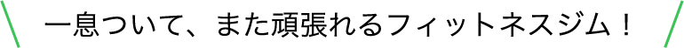 一息ついて、また頑張れるフィットネスジム！
